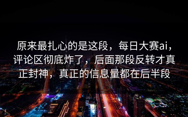 原来最扎心的是这段,每日大赛ai,评论区彻底炸了,后面那段反转才真正封神,真正的信息量都在后半段 原来最扎心的是这段,每日大赛ai,评论区彻底炸了,后面那段反转才真正封神,真正的信息量都在后半段