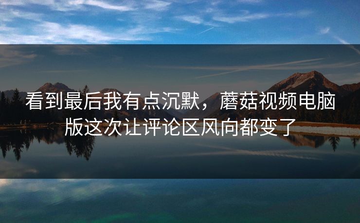 看到最后我有点沉默，蘑菇视频电脑版这次让评论区风向都变了