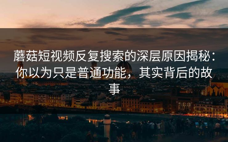 蘑菇短视频反复搜索的深层原因揭秘:你以为只是普通功能,其实背后的故事 蘑菇短视频反复搜索的深层原因揭秘:你以为只是普通功能,其实背后的故事