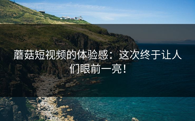 蘑菇短视频的体验感:这次终于让人们眼前一亮! 蘑菇短视频的体验感:这次终于让人们眼前一亮!