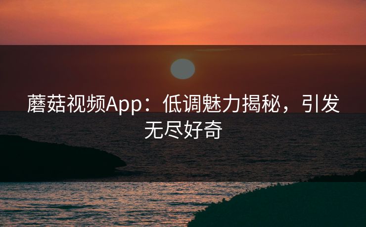 蘑菇视频App：低调魅力揭秘，引发无尽好奇