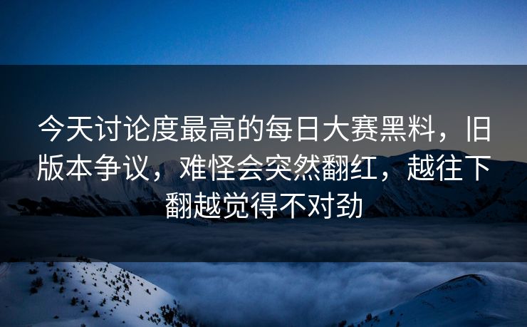今天讨论度最高的每日大赛黑料，旧版本争议，难怪会突然翻红，越往下翻越觉得不对劲