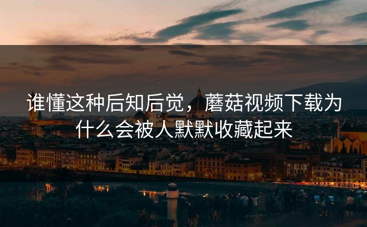 谁懂这种后知后觉,蘑菇视频下载为什么会被人默默收藏起来 谁懂这种后知后觉,蘑菇视频下载为什么会被人默默收藏起来