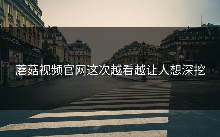 蘑菇视频官网这次越看越让人想深挖 蘑菇视频官网这次越看越让人想深挖