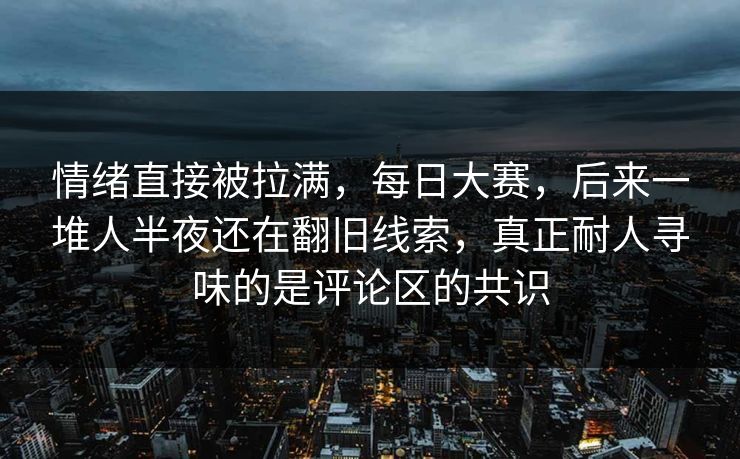 情绪直接被拉满，每日大赛，后来一堆人半夜还在翻旧线索，真正耐人寻味的是评论区的共识
