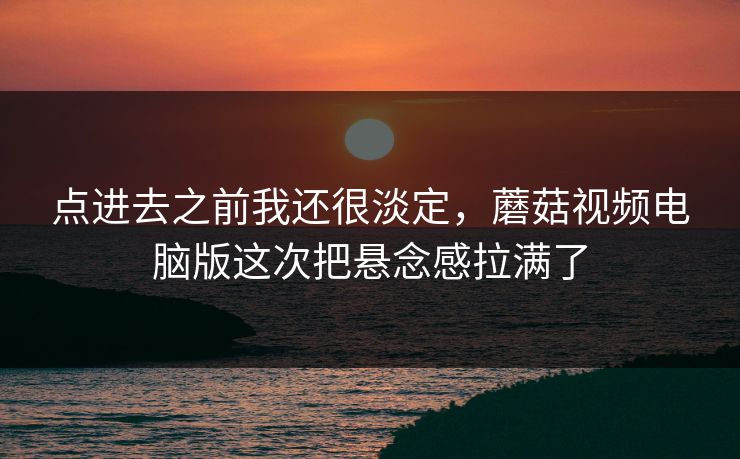 点进去之前我还很淡定，蘑菇视频电脑版这次把悬念感拉满了