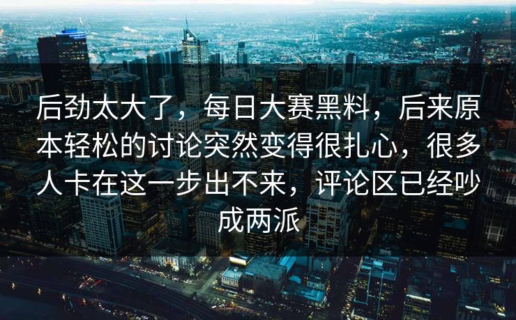 后劲太大了，每日大赛黑料，后来原本轻松的讨论突然变得很扎心，很多人卡在这一步出不来，评论区已经吵成两派
