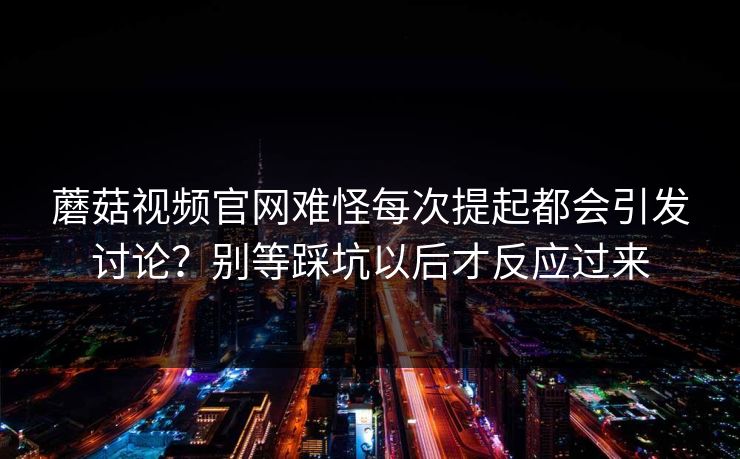 蘑菇视频官网难怪每次提起都会引发讨论？别等踩坑以后才反应过来