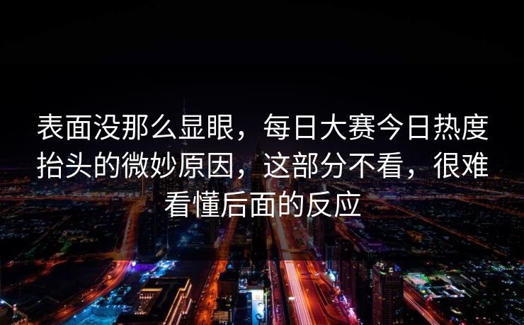 表面没那么显眼，每日大赛今日热度抬头的微妙原因，这部分不看，很难看懂后面的反应