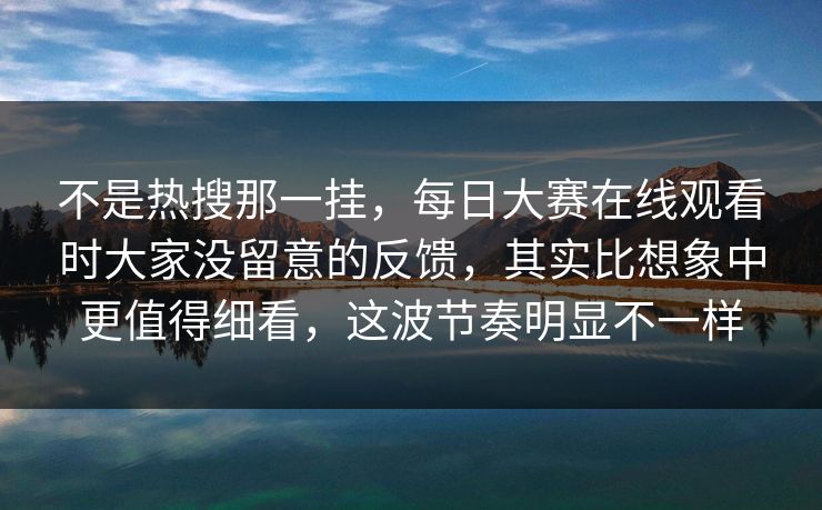 不是热搜那一挂，每日大赛在线观看时大家没留意的反馈，其实比想象中更值得细看，这波节奏明显不一样