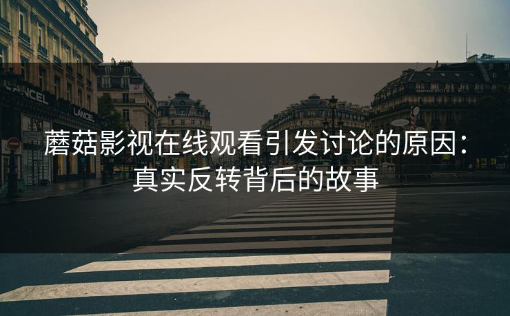 蘑菇影视在线观看引发讨论的原因：真实反转背后的故事