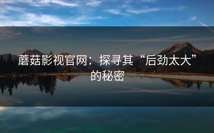 蘑菇影视官网：探寻其“后劲太大”的秘密