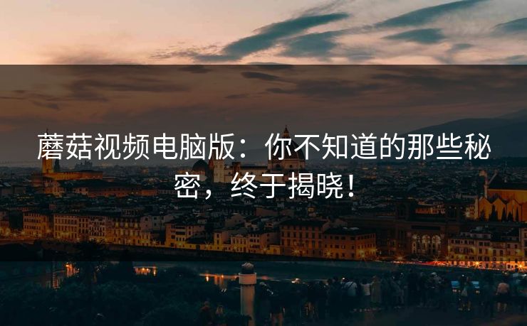 蘑菇视频电脑版：你不知道的那些秘密，终于揭晓！